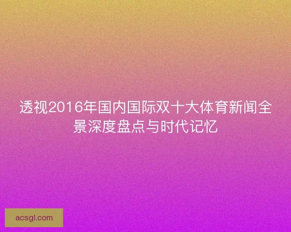 透视2016年国内国际双十大体育新闻全景深度盘点与时代记忆